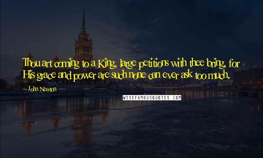 John Newton Quotes: Thou art coming to a King, large petitions with thee bring, for His grace and power are such none can ever ask too much.