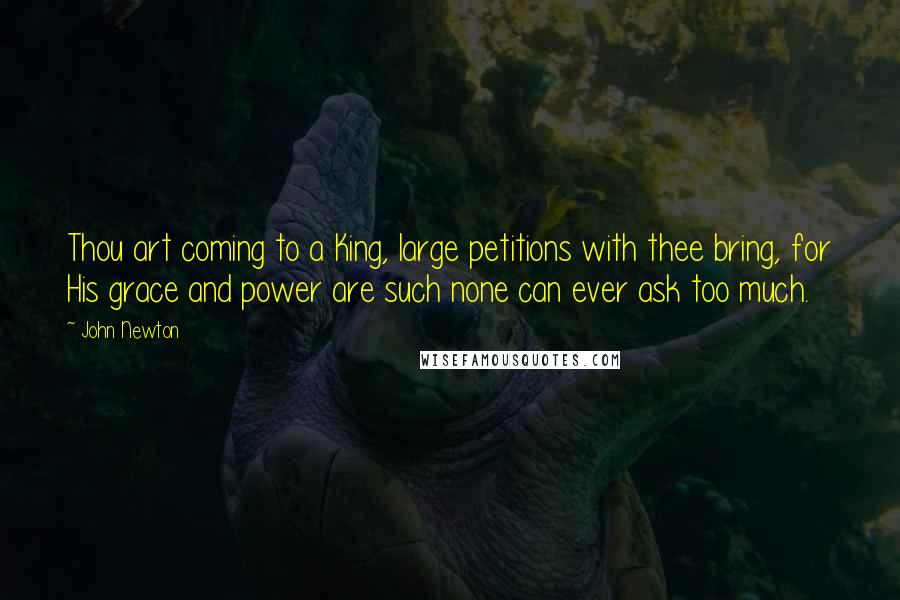 John Newton Quotes: Thou art coming to a King, large petitions with thee bring, for His grace and power are such none can ever ask too much.