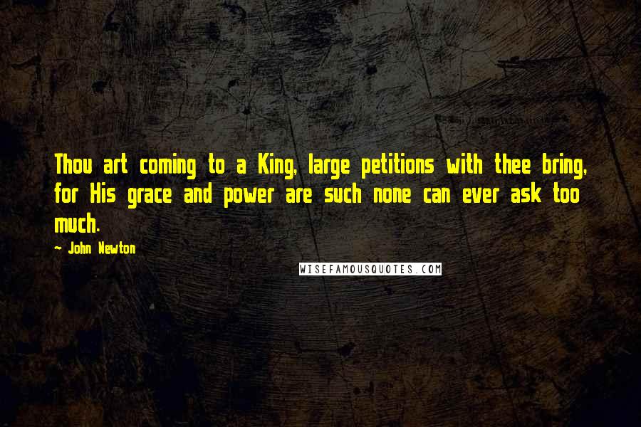 John Newton Quotes: Thou art coming to a King, large petitions with thee bring, for His grace and power are such none can ever ask too much.