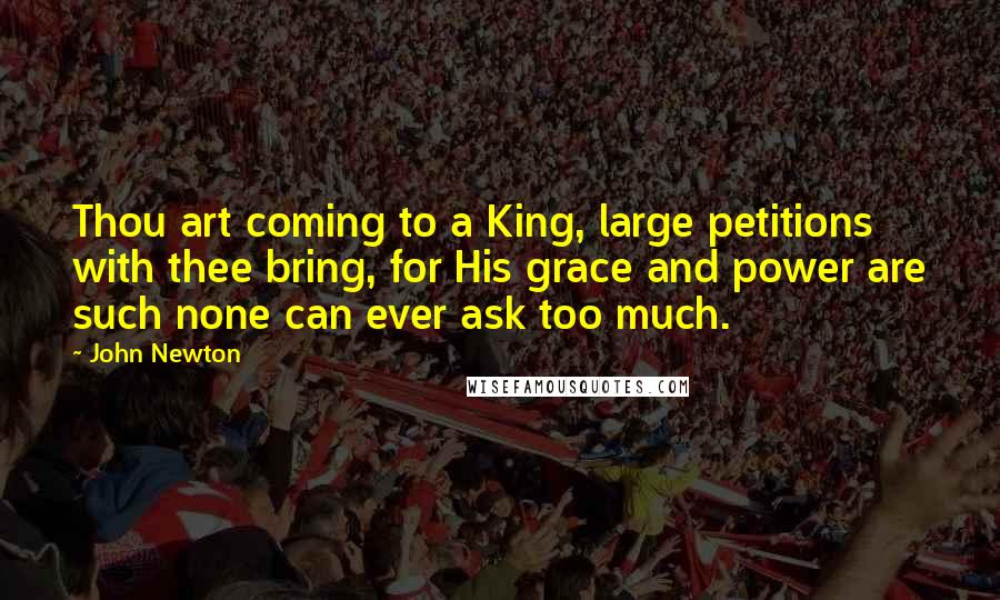 John Newton Quotes: Thou art coming to a King, large petitions with thee bring, for His grace and power are such none can ever ask too much.