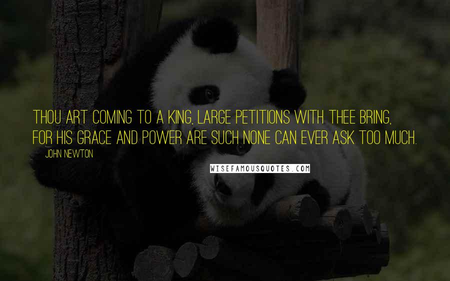 John Newton Quotes: Thou art coming to a King, large petitions with thee bring, for His grace and power are such none can ever ask too much.