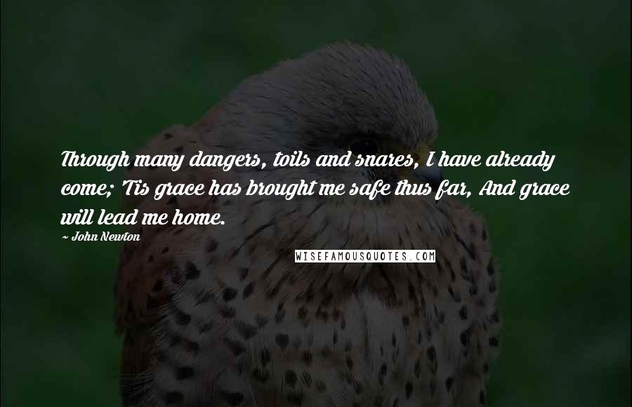 John Newton Quotes: Through many dangers, toils and snares, I have already come; 'Tis grace has brought me safe thus far, And grace will lead me home.