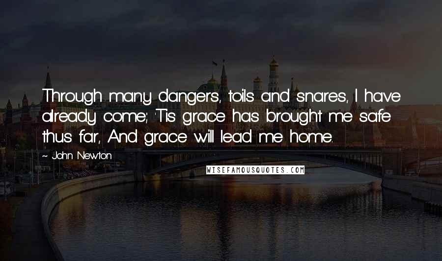 John Newton Quotes: Through many dangers, toils and snares, I have already come; 'Tis grace has brought me safe thus far, And grace will lead me home.