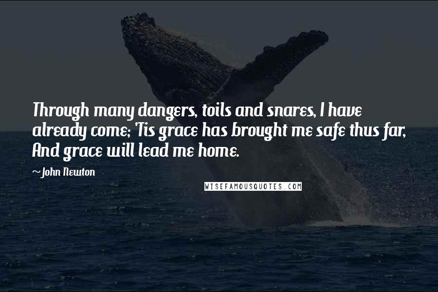 John Newton Quotes: Through many dangers, toils and snares, I have already come; 'Tis grace has brought me safe thus far, And grace will lead me home.