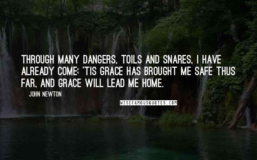 John Newton Quotes: Through many dangers, toils and snares, I have already come; 'Tis grace has brought me safe thus far, And grace will lead me home.