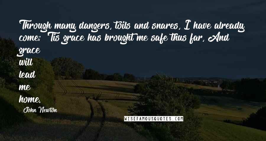 John Newton Quotes: Through many dangers, toils and snares, I have already come; 'Tis grace has brought me safe thus far, And grace will lead me home.