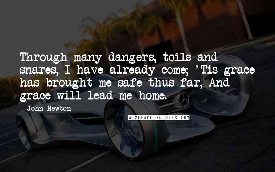 John Newton Quotes: Through many dangers, toils and snares, I have already come; 'Tis grace has brought me safe thus far, And grace will lead me home.