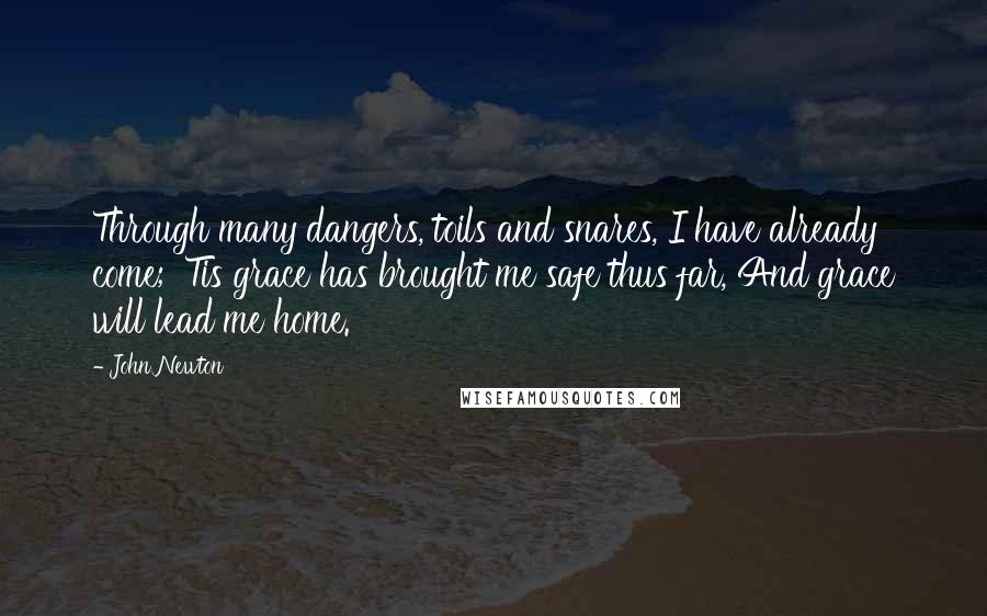 John Newton Quotes: Through many dangers, toils and snares, I have already come; 'Tis grace has brought me safe thus far, And grace will lead me home.