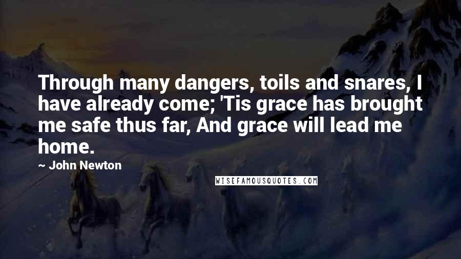 John Newton Quotes: Through many dangers, toils and snares, I have already come; 'Tis grace has brought me safe thus far, And grace will lead me home.