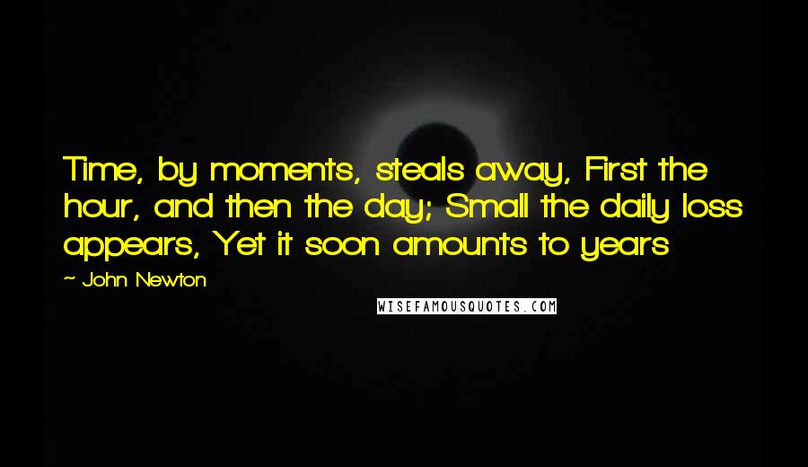 John Newton Quotes: Time, by moments, steals away, First the hour, and then the day; Small the daily loss appears, Yet it soon amounts to years