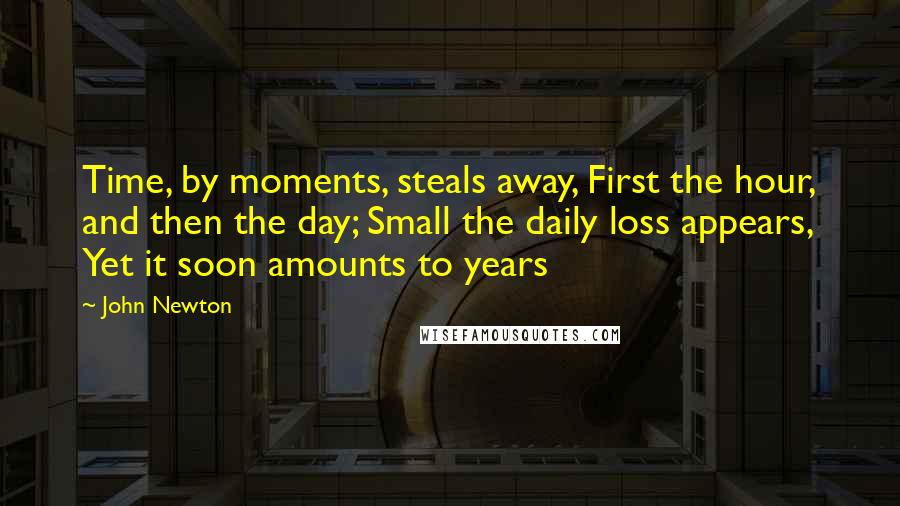 John Newton Quotes: Time, by moments, steals away, First the hour, and then the day; Small the daily loss appears, Yet it soon amounts to years