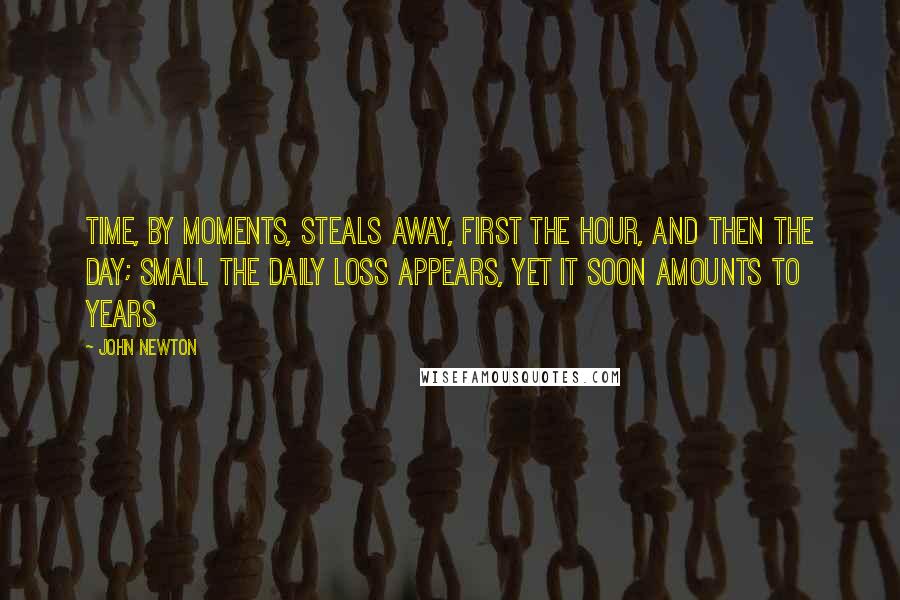 John Newton Quotes: Time, by moments, steals away, First the hour, and then the day; Small the daily loss appears, Yet it soon amounts to years