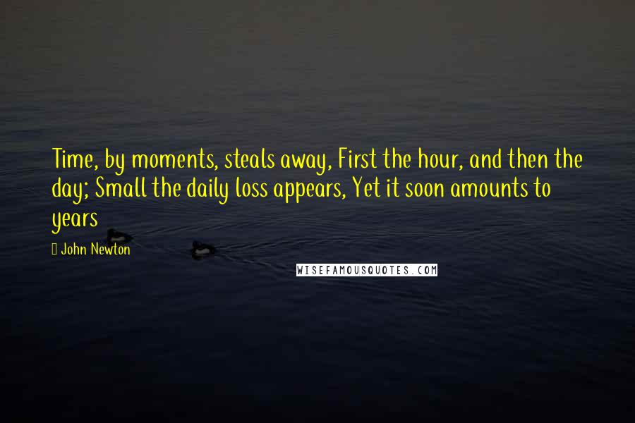 John Newton Quotes: Time, by moments, steals away, First the hour, and then the day; Small the daily loss appears, Yet it soon amounts to years