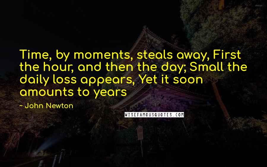 John Newton Quotes: Time, by moments, steals away, First the hour, and then the day; Small the daily loss appears, Yet it soon amounts to years