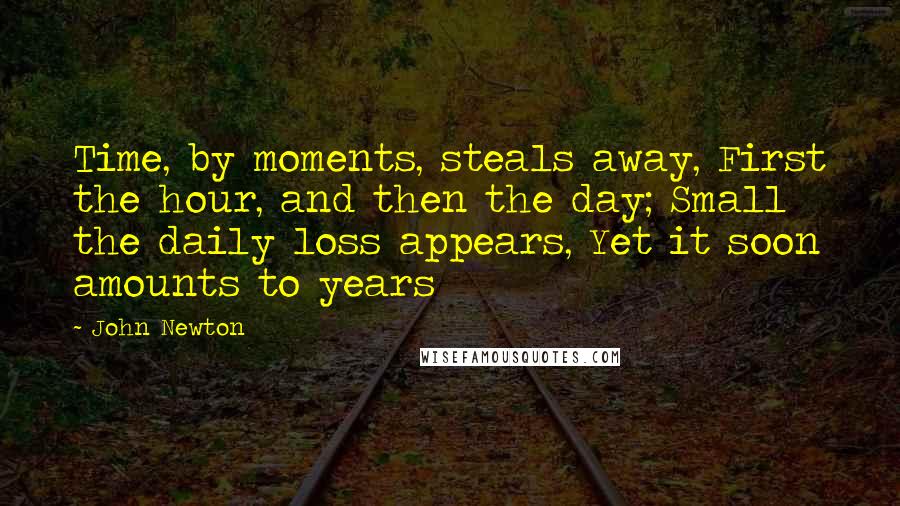 John Newton Quotes: Time, by moments, steals away, First the hour, and then the day; Small the daily loss appears, Yet it soon amounts to years