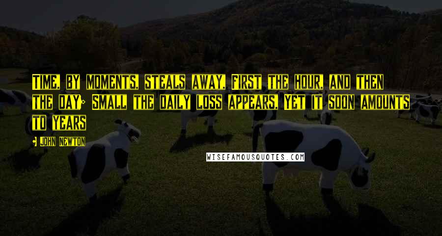 John Newton Quotes: Time, by moments, steals away, First the hour, and then the day; Small the daily loss appears, Yet it soon amounts to years