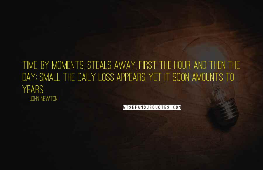 John Newton Quotes: Time, by moments, steals away, First the hour, and then the day; Small the daily loss appears, Yet it soon amounts to years