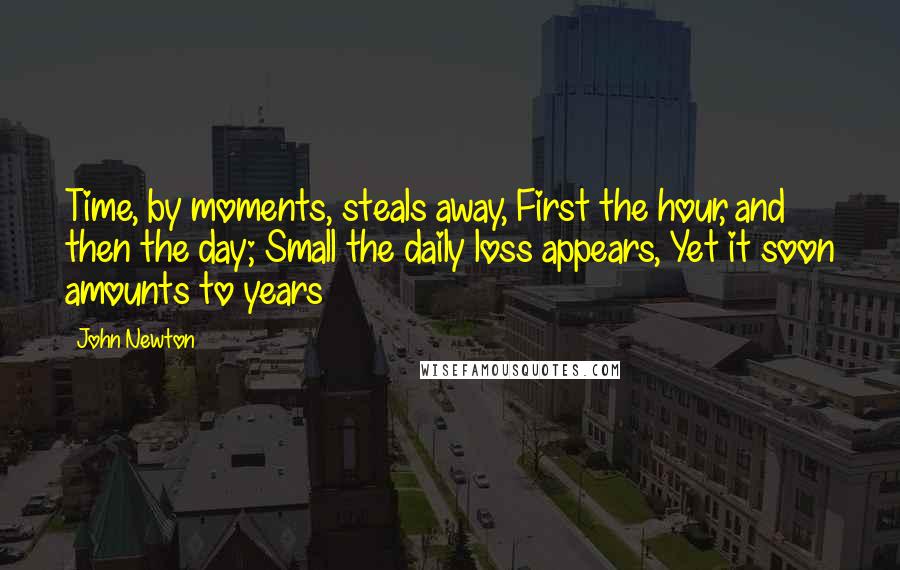 John Newton Quotes: Time, by moments, steals away, First the hour, and then the day; Small the daily loss appears, Yet it soon amounts to years