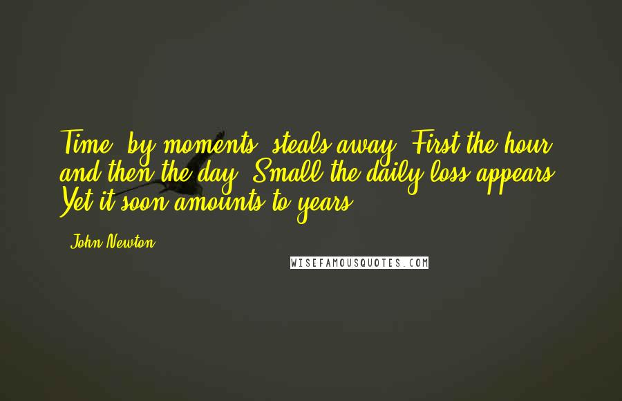 John Newton Quotes: Time, by moments, steals away, First the hour, and then the day; Small the daily loss appears, Yet it soon amounts to years