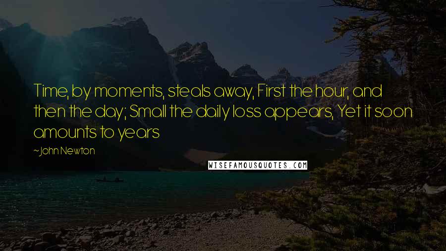 John Newton Quotes: Time, by moments, steals away, First the hour, and then the day; Small the daily loss appears, Yet it soon amounts to years