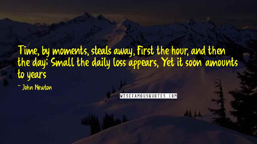 John Newton Quotes: Time, by moments, steals away, First the hour, and then the day; Small the daily loss appears, Yet it soon amounts to years