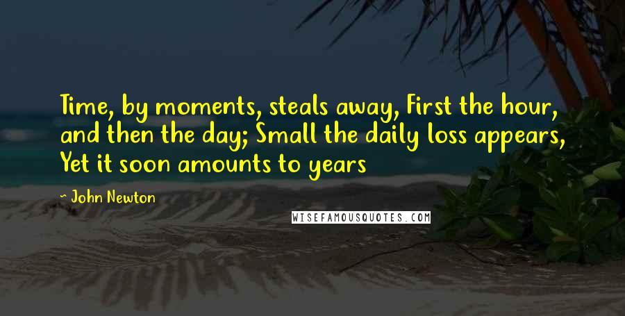 John Newton Quotes: Time, by moments, steals away, First the hour, and then the day; Small the daily loss appears, Yet it soon amounts to years