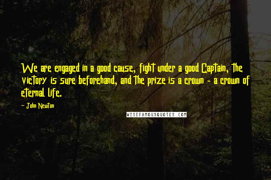 John Newton Quotes: We are engaged in a good cause, fight under a good Captain, the victory is sure beforehand, and the prize is a crown - a crown of eternal life.