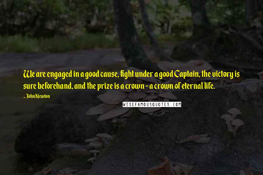 John Newton Quotes: We are engaged in a good cause, fight under a good Captain, the victory is sure beforehand, and the prize is a crown - a crown of eternal life.