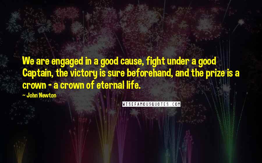John Newton Quotes: We are engaged in a good cause, fight under a good Captain, the victory is sure beforehand, and the prize is a crown - a crown of eternal life.