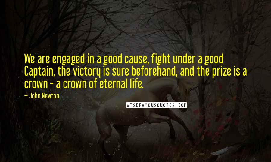 John Newton Quotes: We are engaged in a good cause, fight under a good Captain, the victory is sure beforehand, and the prize is a crown - a crown of eternal life.