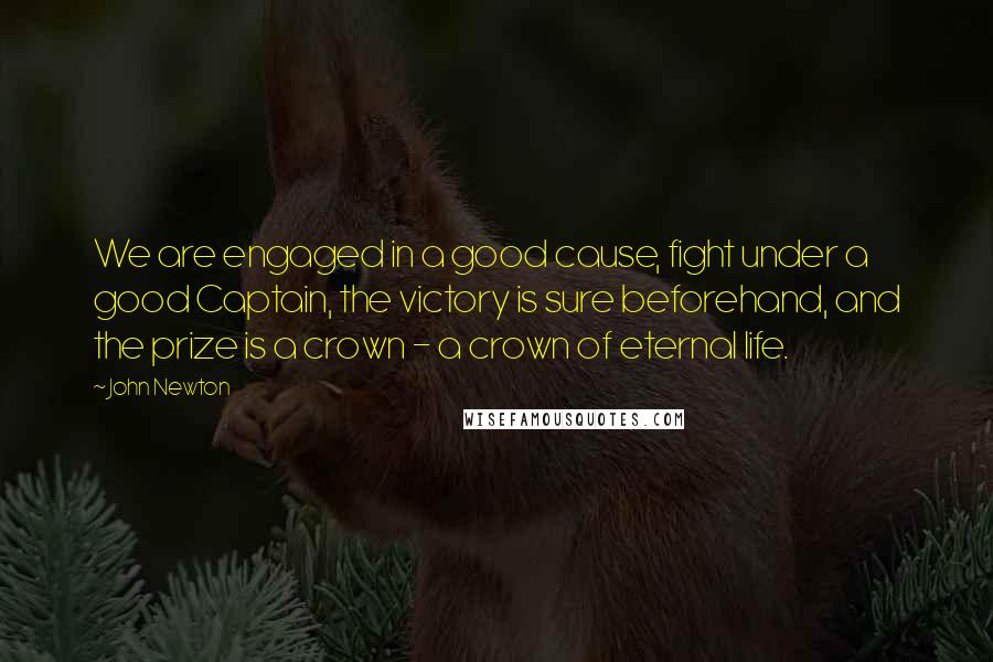 John Newton Quotes: We are engaged in a good cause, fight under a good Captain, the victory is sure beforehand, and the prize is a crown - a crown of eternal life.