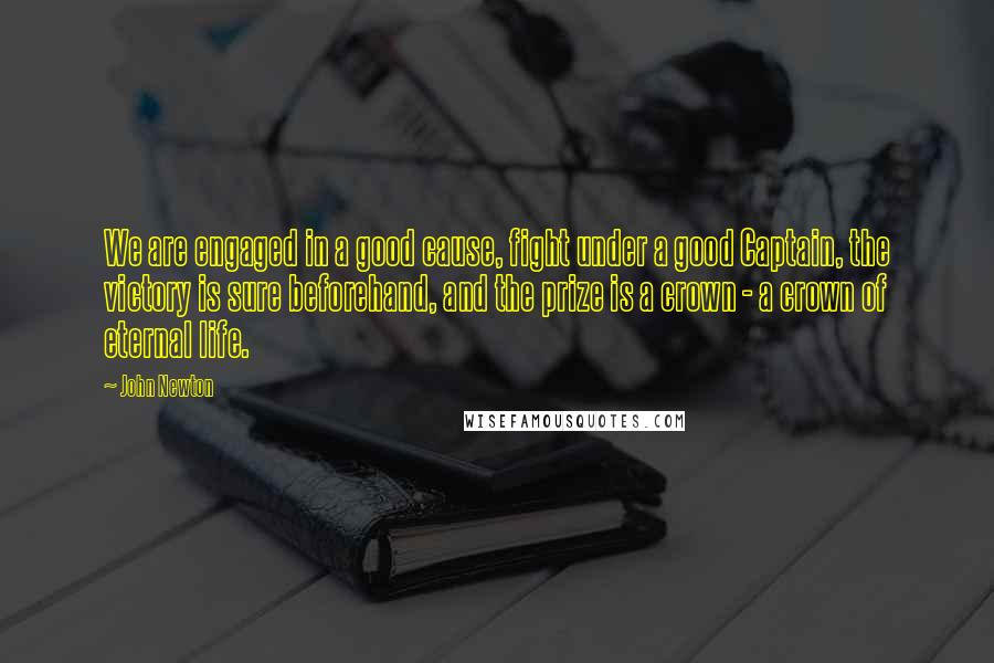 John Newton Quotes: We are engaged in a good cause, fight under a good Captain, the victory is sure beforehand, and the prize is a crown - a crown of eternal life.