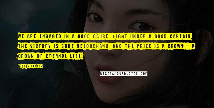 John Newton Quotes: We are engaged in a good cause, fight under a good Captain, the victory is sure beforehand, and the prize is a crown - a crown of eternal life.