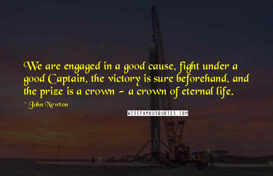 John Newton Quotes: We are engaged in a good cause, fight under a good Captain, the victory is sure beforehand, and the prize is a crown - a crown of eternal life.