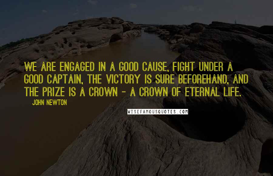 John Newton Quotes: We are engaged in a good cause, fight under a good Captain, the victory is sure beforehand, and the prize is a crown - a crown of eternal life.