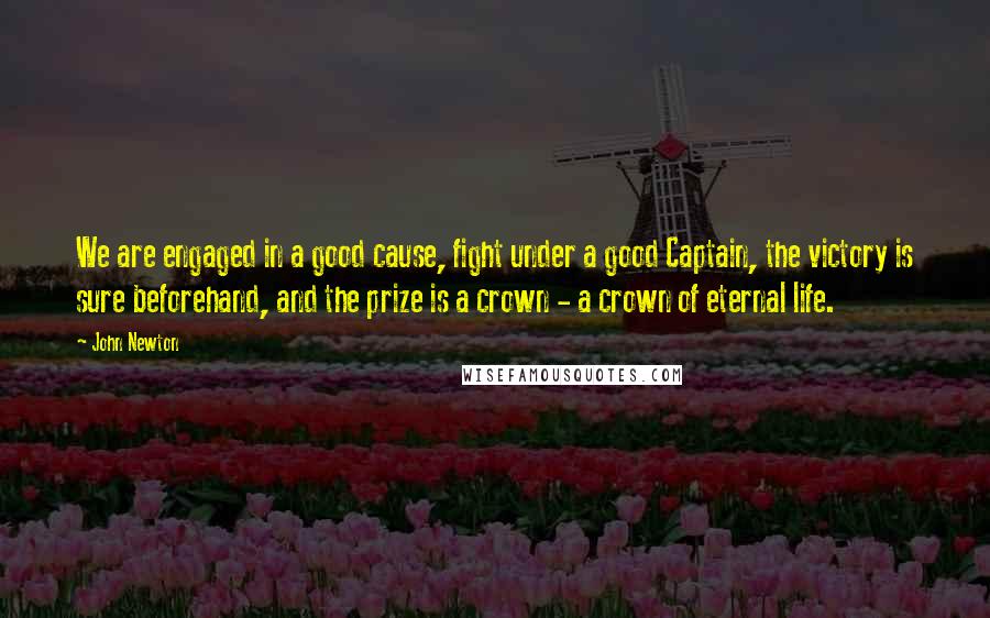 John Newton Quotes: We are engaged in a good cause, fight under a good Captain, the victory is sure beforehand, and the prize is a crown - a crown of eternal life.