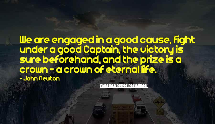 John Newton Quotes: We are engaged in a good cause, fight under a good Captain, the victory is sure beforehand, and the prize is a crown - a crown of eternal life.