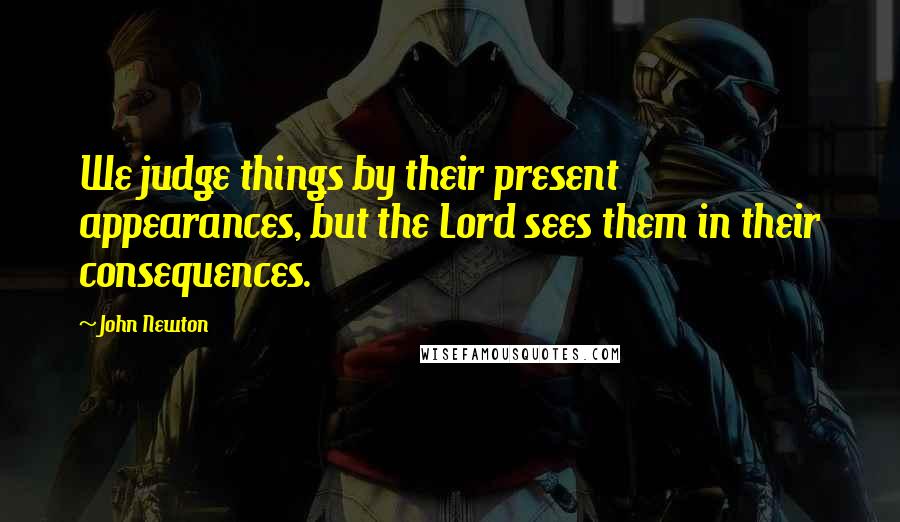 John Newton Quotes: We judge things by their present appearances, but the Lord sees them in their consequences.