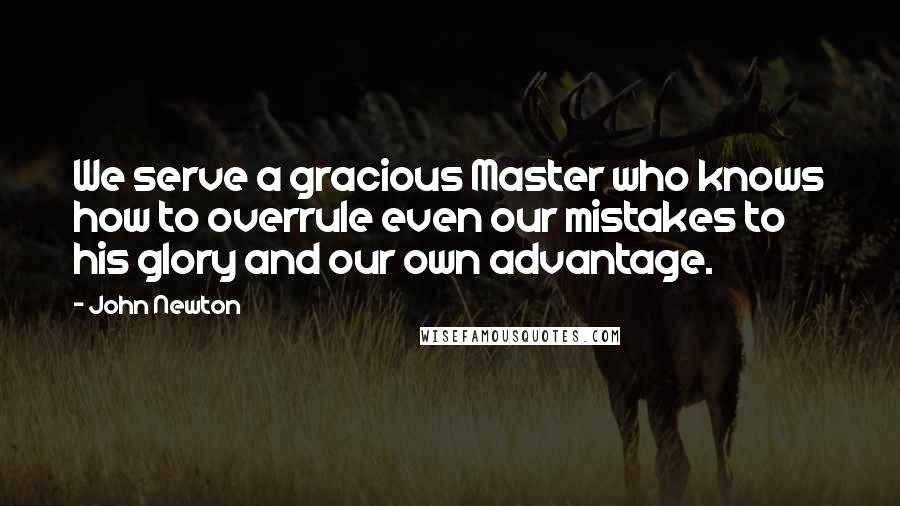 John Newton Quotes: We serve a gracious Master who knows how to overrule even our mistakes to his glory and our own advantage.