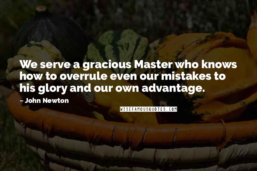 John Newton Quotes: We serve a gracious Master who knows how to overrule even our mistakes to his glory and our own advantage.