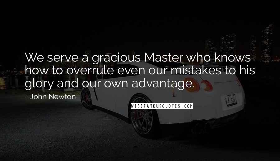 John Newton Quotes: We serve a gracious Master who knows how to overrule even our mistakes to his glory and our own advantage.