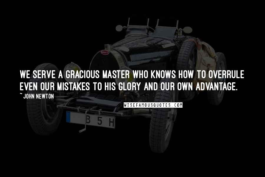 John Newton Quotes: We serve a gracious Master who knows how to overrule even our mistakes to his glory and our own advantage.