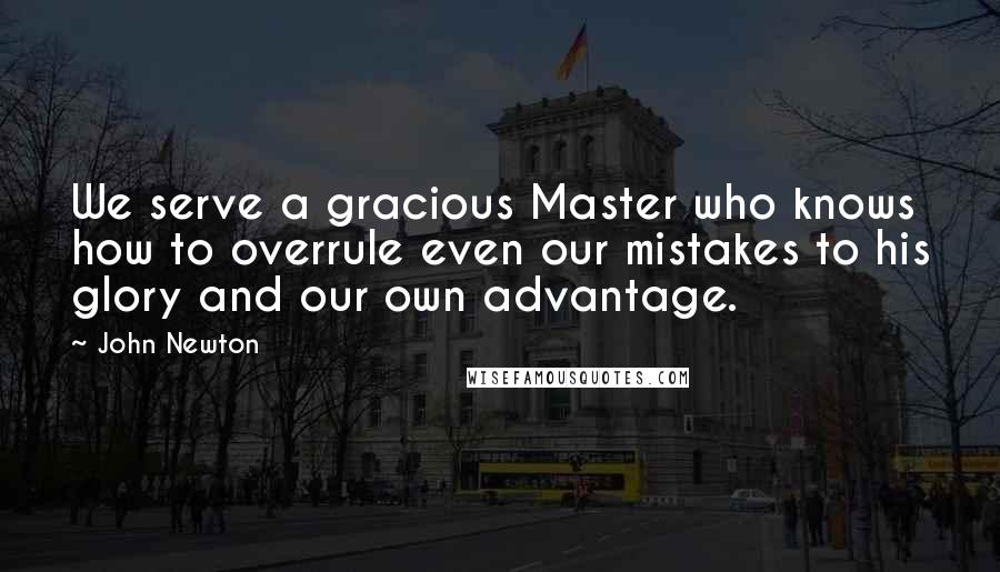 John Newton Quotes: We serve a gracious Master who knows how to overrule even our mistakes to his glory and our own advantage.