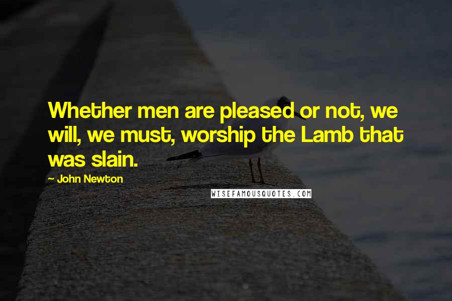 John Newton Quotes: Whether men are pleased or not, we will, we must, worship the Lamb that was slain.