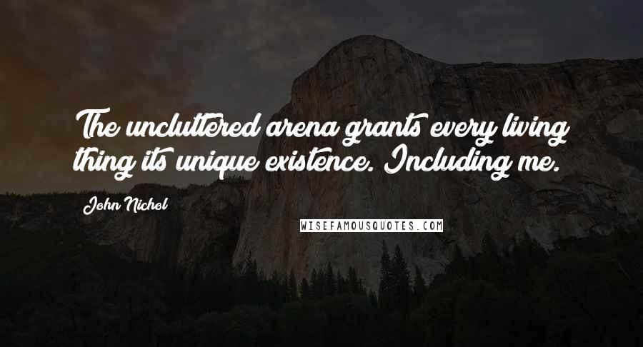 John Nichol Quotes: The uncluttered arena grants every living thing its unique existence. Including me.