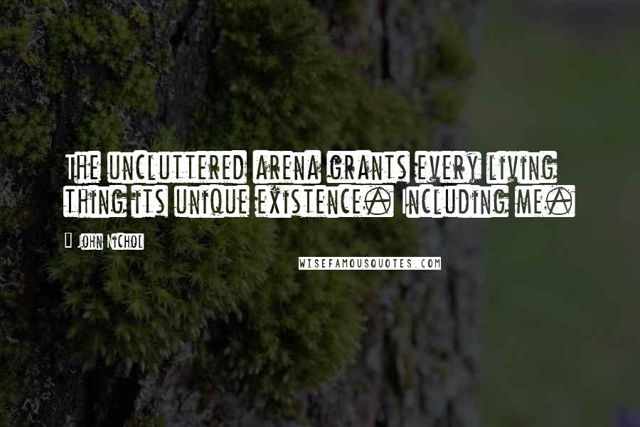 John Nichol Quotes: The uncluttered arena grants every living thing its unique existence. Including me.