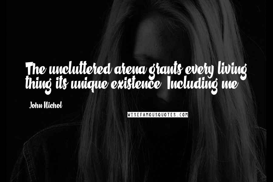 John Nichol Quotes: The uncluttered arena grants every living thing its unique existence. Including me.