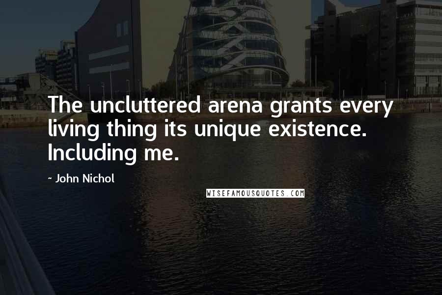 John Nichol Quotes: The uncluttered arena grants every living thing its unique existence. Including me.