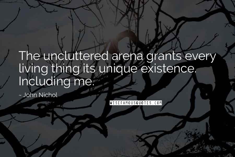 John Nichol Quotes: The uncluttered arena grants every living thing its unique existence. Including me.