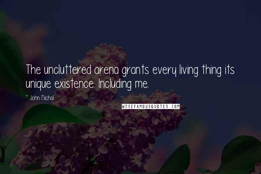 John Nichol Quotes: The uncluttered arena grants every living thing its unique existence. Including me.